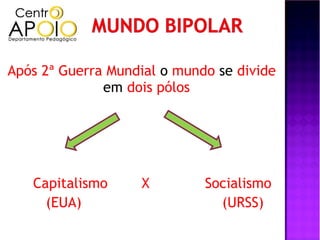 Após 2ª Guerra Mundial o mundo se divide
              em dois pólos




   Capitalismo     X         Socialismo
     (EUA)                     (URSS)
 