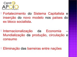    Fortalecimento do Sistema Capitalista e
    inserção do novo modelo nos países do
    ex bloco socialista.

   Internacionalização da Economia –
    Mundialização da produção, circulação e
    consumo

   Eliminação das barreiras entre nações
 
