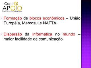    Formação de blocos econômicos – União
    Européia, Mercosul e NAFTA.

   Dispersão da informática no mundo –
    maior facilidade de comunicação
 