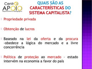    Propriedade privada

   Obtenção de lucros

   Baseado na lei da oferta e da procura
    -obedece a lógica do mercado e a livre
    concorrência

   Política de proteção ao mercado – estado
    intervém na economia a favor do país
 