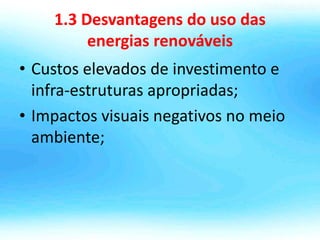 1.3 Desvantagens do uso das
energias renováveis
• Custos elevados de investimento e
infra-estruturas apropriadas;
• Impactos visuais negativos no meio
ambiente;
 