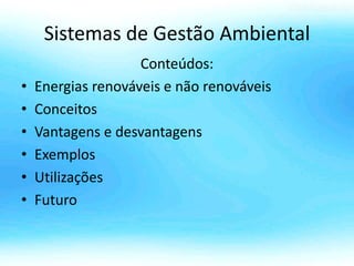Sistemas de Gestão Ambiental
Conteúdos:
• Energias renováveis e não renováveis
• Conceitos
• Vantagens e desvantagens
• Exemplos
• Utilizações
• Futuro
 