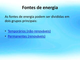 Fontes de energia
As fontes de energia podem ser divididas em
dois grupos principais:
• Temporários (não-renováveis)
• Permanentes (renováveis)
 