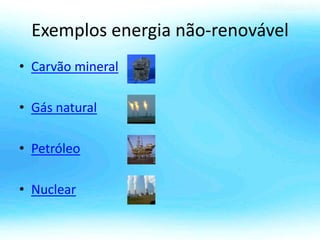 Exemplos energia não-renovável
• Carvão mineral
• Gás natural
• Petróleo
• Nuclear
 