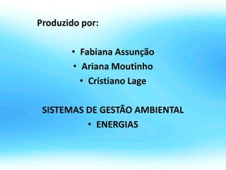 Produzido por:
• Fabiana Assunção
• Ariana Moutinho
• Cristiano Lage
SISTEMAS DE GESTÃO AMBIENTAL
• ENERGIAS
 