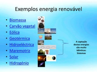 Exemplos energia renovável
• Biomassa
• Carvão vegetal
• Eólica
• Geotérmica
• Hidroeléctrica
• Maremotriz
• Solar
• Hidrogénio
A captação
destas energias
são muito
idênticas:
Sistemas
 