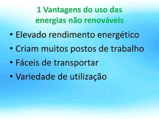 1 Vantagens do uso das
energias não renováveis
• Elevado rendimento energético
• Criam muitos postos de trabalho
• Fáceis de transportar
• Variedade de utilização
 