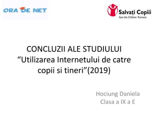 CONCLUZII ALE STUDIULUI
“Utilizarea Internetului de catre
copii si tineri”(2019)
Hociung Daniela
Clasa a IX a E
 