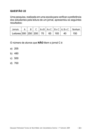 QUESTÃO 22

Uma pesquisa, realizada em uma escola para verificar a preferência
dos estudantes pela leitura de um jornal, apresentou os seguintes
resultados:

  Jornais           A        B       C      Ae B Ae C            B e C A, B e C             Nenhum
  Leitores 300 250 200                        70         65       105          40           150


O número de alunos que NÃO lêem o jornal C é

a) 205
b) 480
c) 500
d) 700




Educação Profissional Técnica de Nível Médio com Concomitância Externa • 1º Semestre 2009         • 23 •
 