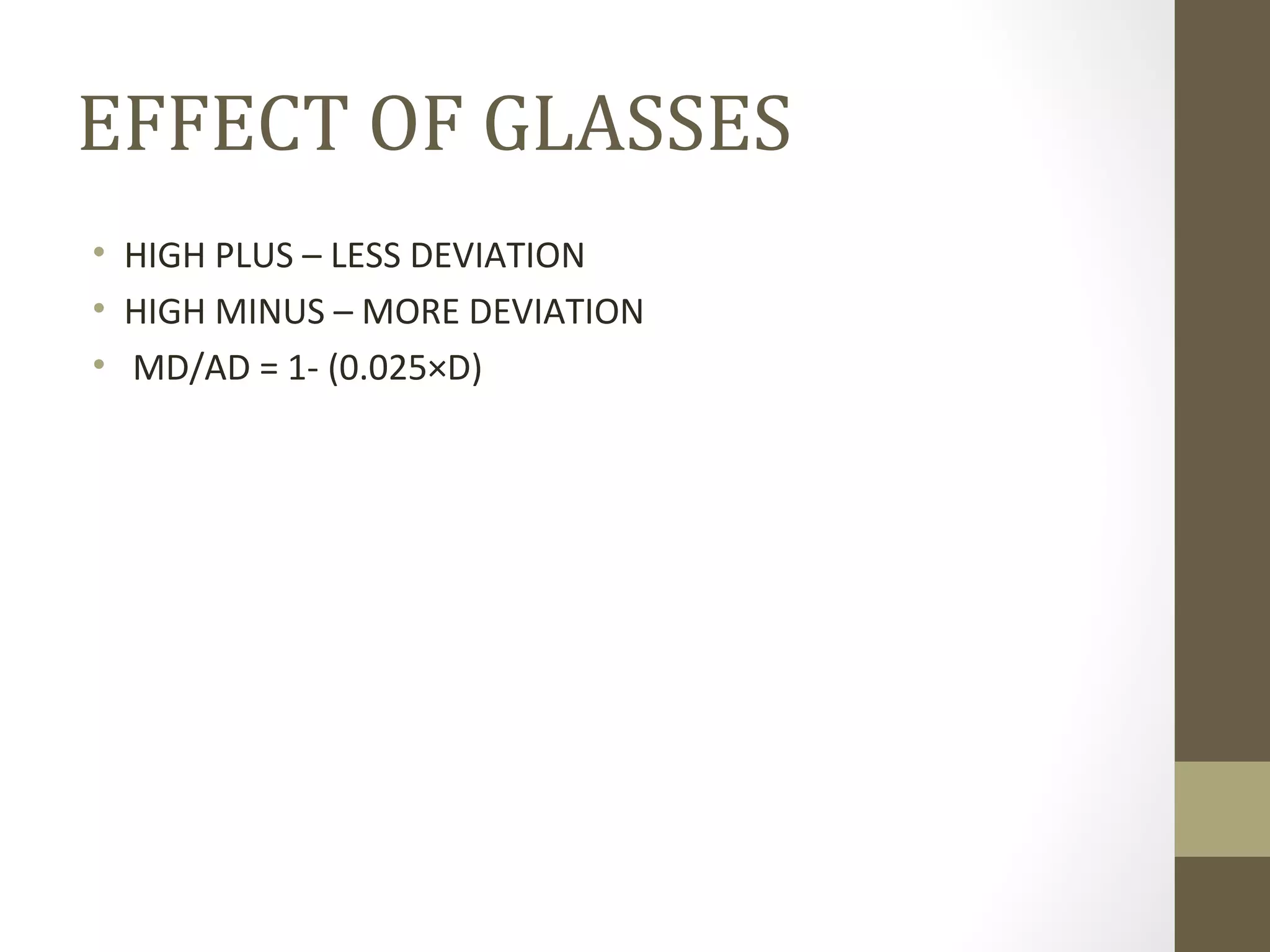 EFFECT OF GLASSES
• HIGH PLUS – LESS DEVIATION
• HIGH MINUS – MORE DEVIATION
• MD/AD = 1- (0.025×D)
 