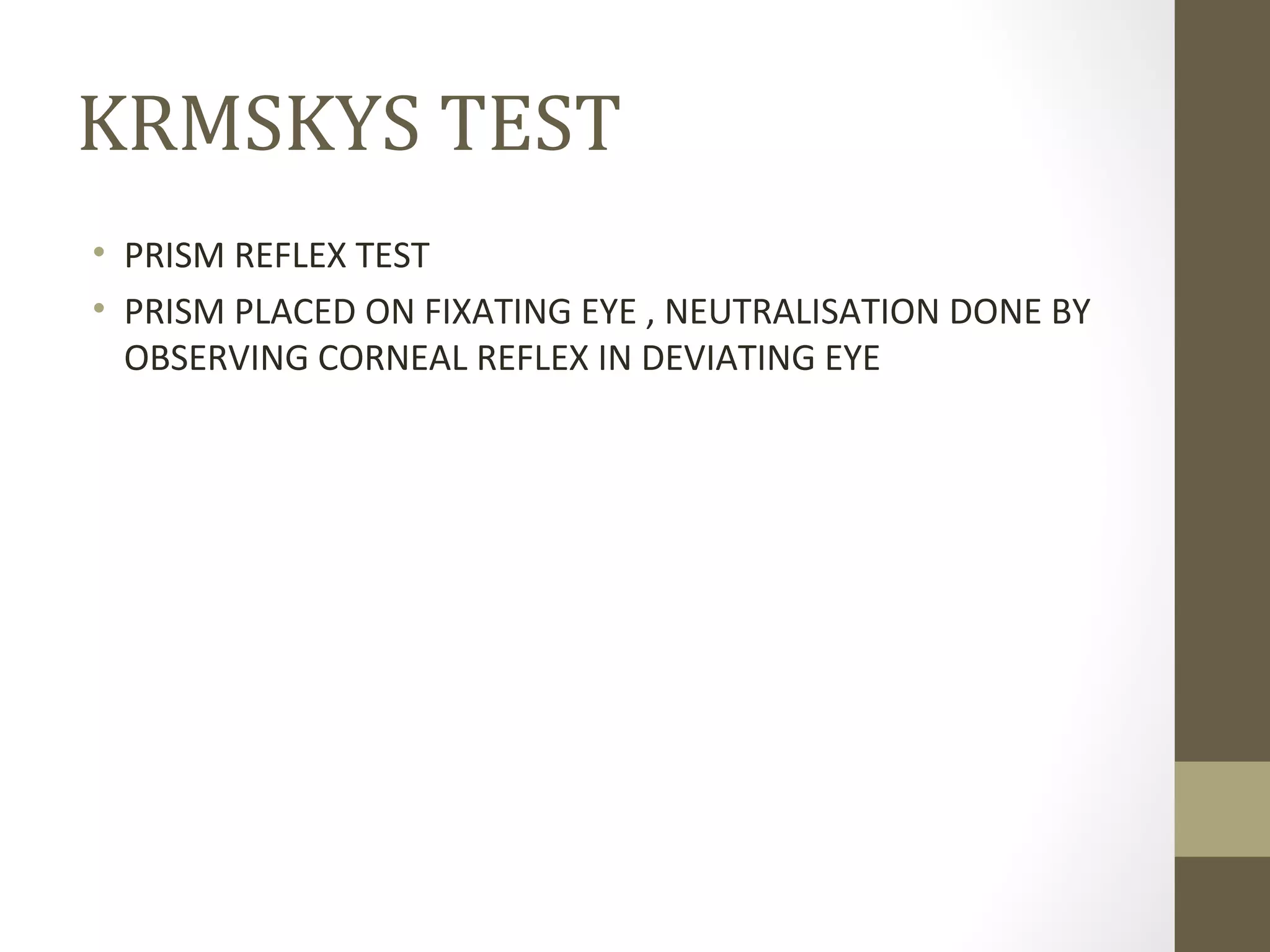 KRMSKYS TEST
• PRISM REFLEX TEST
• PRISM PLACED ON FIXATING EYE , NEUTRALISATION DONE BY
OBSERVING CORNEAL REFLEX IN DEVIATING EYE
 