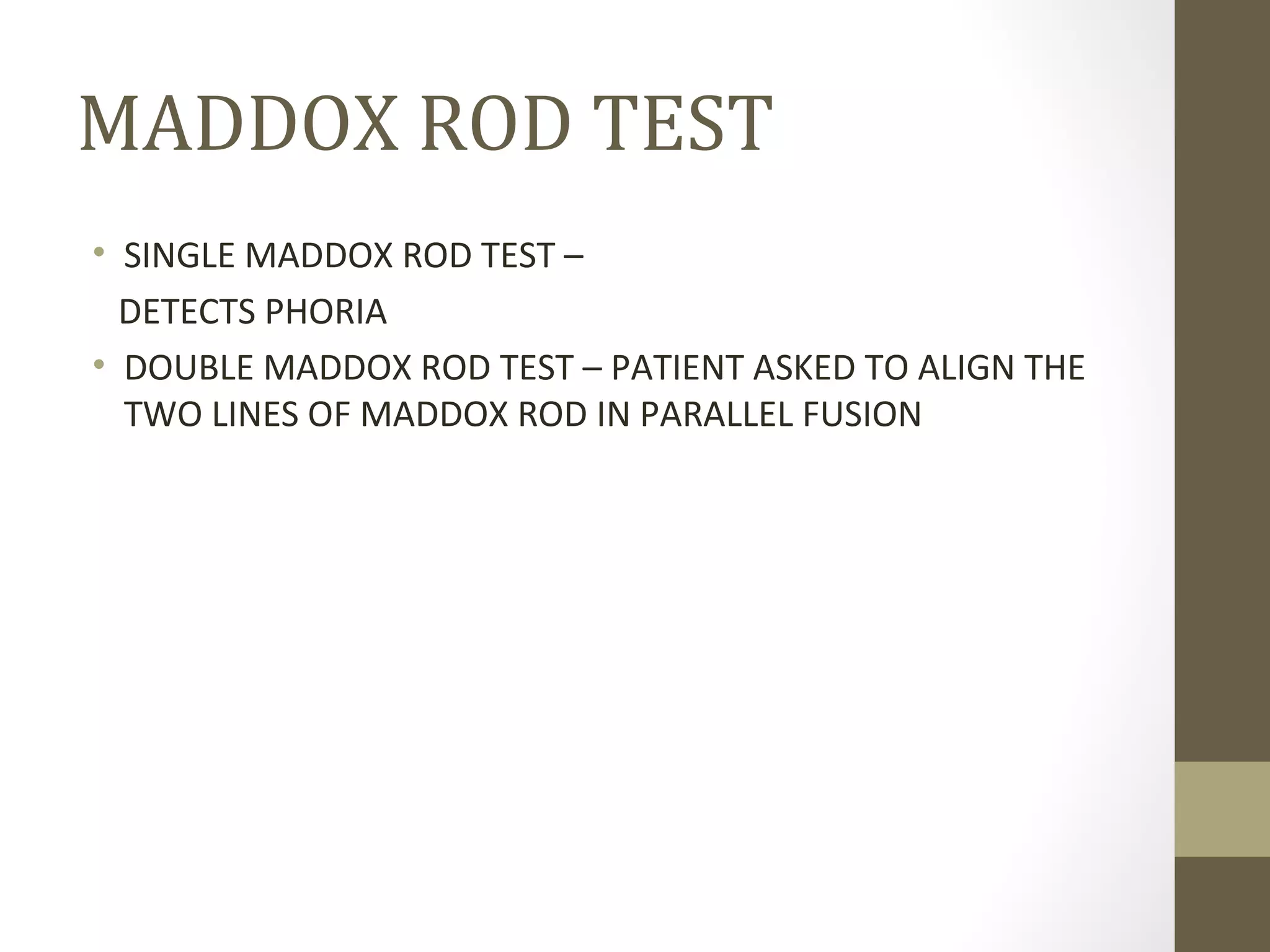 MADDOX ROD TEST
• SINGLE MADDOX ROD TEST –
DETECTS PHORIA
• DOUBLE MADDOX ROD TEST – PATIENT ASKED TO ALIGN THE
TWO LINES OF MADDOX ROD IN PARALLEL FUSION
 