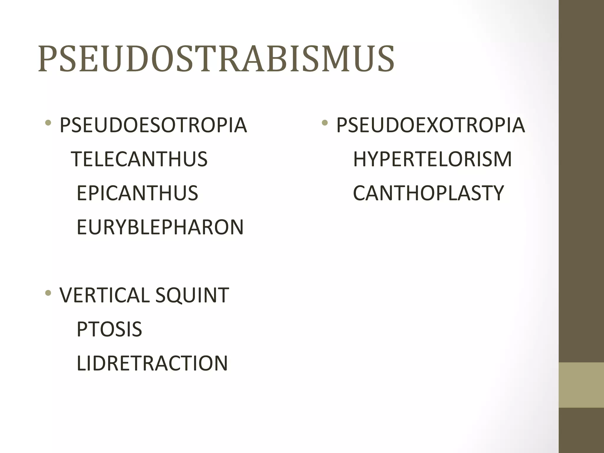 PSEUDOSTRABISMUS
• PSEUDOESOTROPIA
TELECANTHUS
EPICANTHUS
EURYBLEPHARON
• VERTICAL SQUINT
PTOSIS
LIDRETRACTION
• PSEUDOEXOTROPIA
HYPERTELORISM
CANTHOPLASTY
 