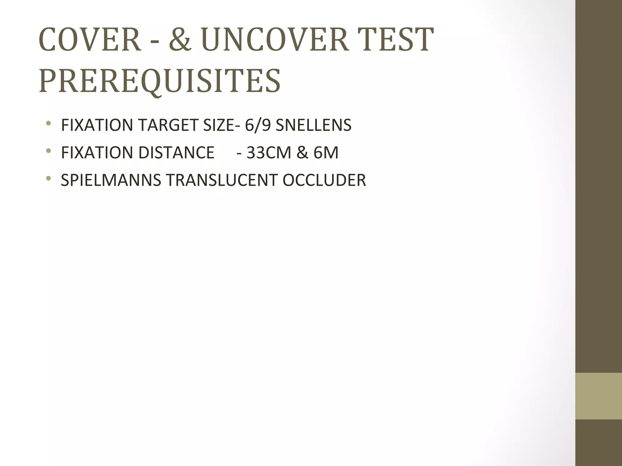COVER - & UNCOVER TEST
PREREQUISITES
• FIXATION TARGET SIZE- 6/9 SNELLENS
• FIXATION DISTANCE - 33CM & 6M
• SPIELMANNS TRANSLUCENT OCCLUDER
 