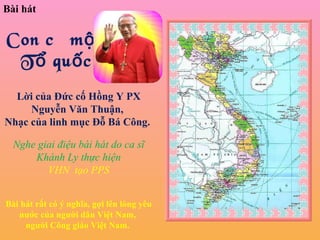 Bài hát   Con có một    Tổ quốc   Lời của Đức cố Hồng Y PX Nguyễn Văn Thuận,  Nhạc của linh mục Đỗ Bá Công.   Nghe giai điệu bài hát do ca sĩ Khánh Ly thực hiện VHN  tạo PPS  Bài hát rất có ý nghĩa, gợi lên lòng yêu nước của người dân Việt Nam,  người Công giáo Việt Nam.  