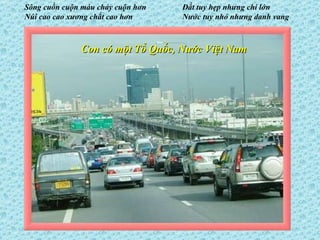 Con có một Tổ Quốc, Nước Việt Nam Sông cuồn cuộn máu chảy cuộn hơn Núi cao cao xương chất cao hơn Đất tuy hẹp nhưng chí lớn Nước tuy nhỏ nhưng danh vang 