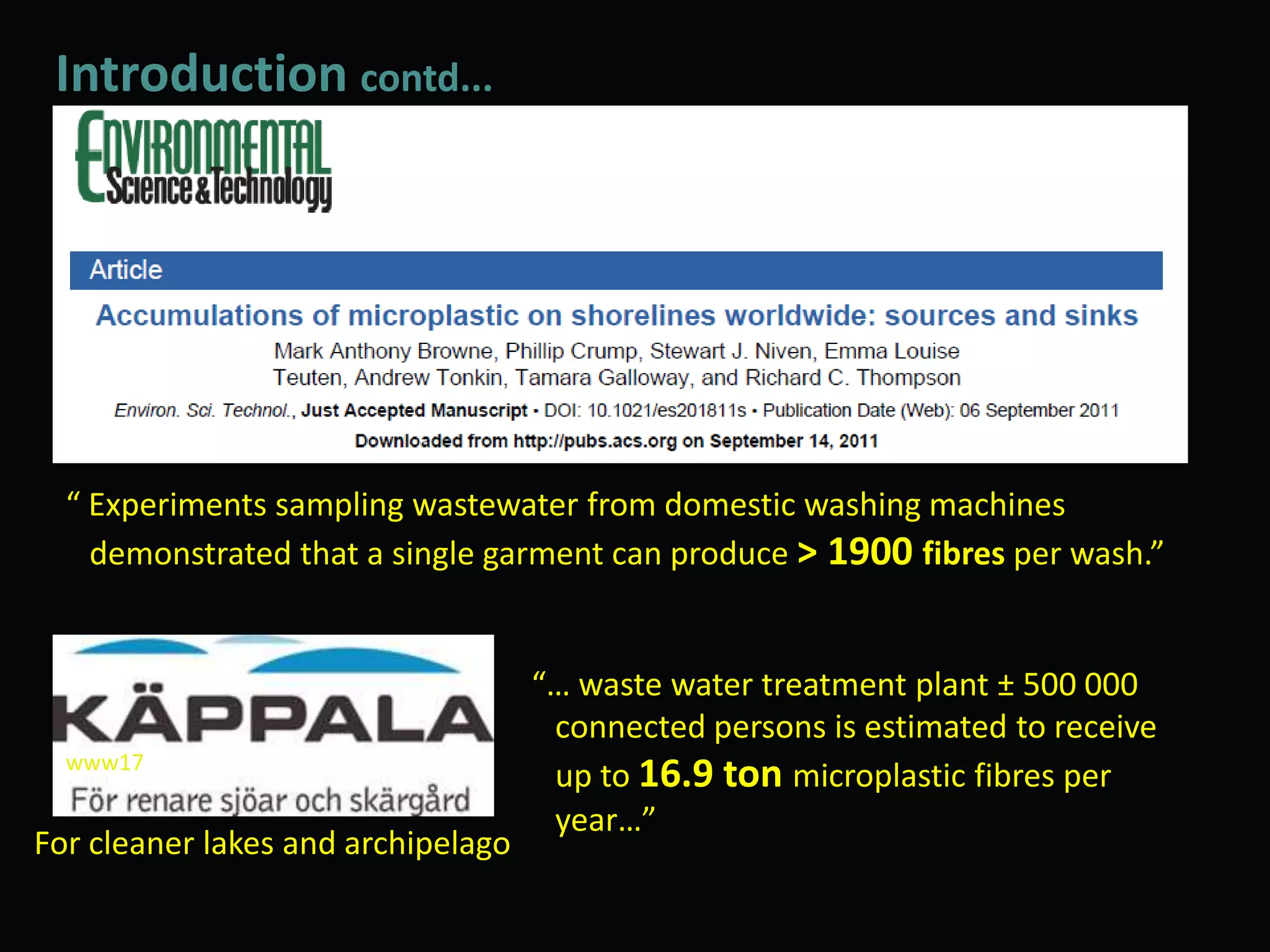 Introduction contd...
“ Experiments sampling wastewater from domestic washing machines
demonstrated that a single garment can produce > 1900 fibres per wash.”
www17
For cleaner lakes and archipelago
“… waste water treatment plant ± 500 000
connected persons is estimated to receive
up to 16.9 ton microplastic fibres per
year…”
 
