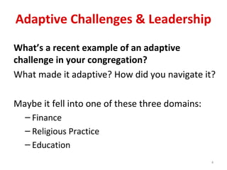 Adaptive Challenges & Leadership
4
What’s a recent example of an adaptive
challenge in your congregation?
What made it adaptive? How did you navigate it?
Maybe it fell into one of these three domains:
– Finance
– Religious Practice
– Education
 
