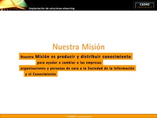 Implantación de soluciones elearning




                      Nuestra Misión
Nuestra   Misión es producir y distribuir conocimiento
          para ayudar a cambiar a las empresas
organizaciones y personas de cara a la Sociedad de la Información
  y el Conocimiento




                                © CADMO / conocimiento
 