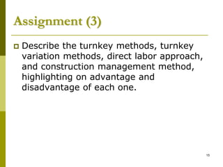 Assignment (3)
 Describe the turnkey methods, turnkey
variation methods, direct labor approach,
and construction management method,
highlighting on advantage and
disadvantage of each one.
15
 