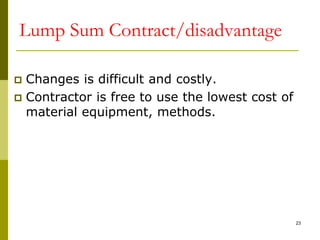 Lump Sum Contract/disadvantage
 Changes is difficult and costly.
 Contractor is free to use the lowest cost of
material equipment, methods.
23
 