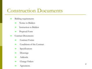 Construction Documents
 Bidding requirements
 Notice to Bidders
 Instruction to Bidders
 Proposal Form
 Contract Documents
 Contract Forms
 Conditions of the Contract
 Specifications
 Drawings
 Addenda
 Change Orders
 Agreement.
37
 