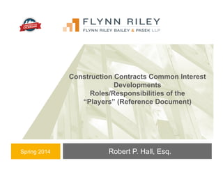 Construction Defect and Litigation Attorneys
Robert P. Hall, Esq.
Construction Contracts Common Interest
Developments
Roles/Responsibilities of the
“Players” (Reference Document)
Spring 2014
 