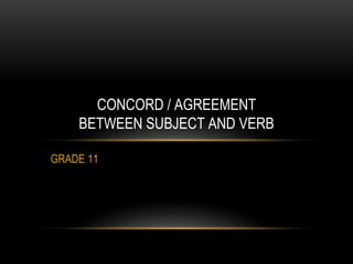 GRADE 11
CONCORD / AGREEMENT
BETWEEN SUBJECT AND VERB
 