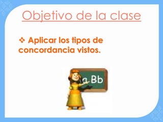 Objetivo de la clase
 Aplicar los tipos de
concordancia vistos.
 