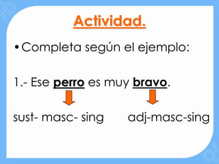 Actividad.
•Completa según el ejemplo:

1.- Ese perro es muy bravo.

sust- masc- sing   adj-masc-sing
 