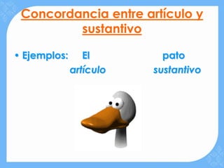 Concordancia entre artículo y
         sustantivo

• Ejemplos:      El        pato
              artículo   sustantivo
 