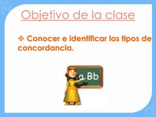 Objetivo de la clase
 Conocer e identificar los tipos de
concordancia.
 