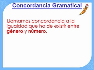 Concordancia Gramatical

Llamamos concordancia a la
igualdad que ha de existir entre
género y número.
 