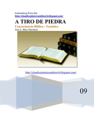 Guttenberg Press Int.
http://claudioxpintercambiosvb.blogspot.com/
09
A TIRO DE PIEDRA
Concordancia Bíblica - Temática
José L. Rizo Martínez
http://claudioxpintercambiosvb.blogspot.com/
 