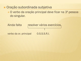  Oração subordinada subjetiva
 O verbo da oração principal deve ficar na 3ª.pessoa
do singular.
Ainda falta resolver vários exercícios.
verbo da or. principal O.S.S.S.R.I.
 