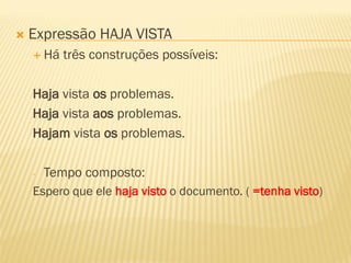  Expressão HAJA VISTA
 Há três construções possíveis:
Haja vista os problemas.
Haja vista aos problemas.
Hajam vista os problemas.
- Tempo composto:
Espero que ele haja visto o documento. ( =tenha visto)
 