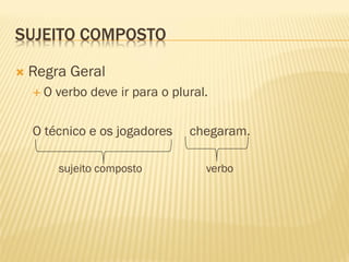 SUJEITO COMPOSTO
 Regra Geral
 O verbo deve ir para o plural.
O técnico e os jogadores chegaram.
sujeito composto verbo
 