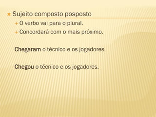  Sujeito composto posposto
 O verbo vai para o plural.
 Concordará com o mais próximo.
Chegaram o técnico e os jogadores.
Chegou o técnico e os jogadores.
 