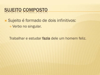 SUJEITO COMPOSTO
 Sujeito é formado de dois infinitivos:
 Verbo no singular.
Trabalhar e estudar fazia dele um homem feliz.
 