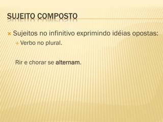 SUJEITO COMPOSTO
 Sujeitos no infinitivo exprimindo idéias opostas:
 Verbo no plural.
Rir e chorar se alternam.
 