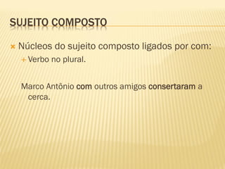 SUJEITO COMPOSTO
 Núcleos do sujeito composto ligados por com:
 Verbo no plural.
Marco Antônio com outros amigos consertaram a
cerca.
 
