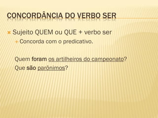 CONCORDÂNCIA DO VERBO SER
 Sujeito QUEM ou QUE + verbo ser
 Concorda com o predicativo.
Quem foram os artilheiros do campeonato?
Que são parônimos?
 