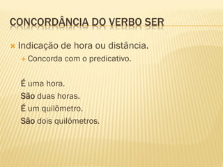 CONCORDÂNCIA DO VERBO SER
 Indicação de hora ou distância.
 Concorda com o predicativo.
É uma hora.
São duas horas.
É um quilômetro.
São dois quilômetros.
 
