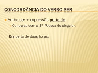 CONCORDÂNCIA DO VERBO SER
 Verbo ser + expressão perto de:
 Concorda com a 3ª. Pessoa do singular.
Era perto de duas horas.
 