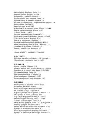 Quitan bebida al sediento, Isaías 32.6.
Pastores egoístas, Ezequiel 34.2,18.
Religiosidad y egoísmo, Oseas 10.1.
Poco precio por seres humanos, Amos 2.6.
Egoísmo y falta de honradez, Habacuc 2.6.
Personas en casas lujosas y templo en ruinas, Hageo 1.1-4.
Festín egoísta, Zacarías 7.6.
Dar al que pide, Mateo 5.42.
Caso omiso de necesidades ajenas, Mateo 25.43-44.
Buscan los mejores sitios, Marcos 10.37.
Avaricia, Lucas 12.14-15.
Escogen puestos de honor, Lucas 14.7-11.
Predicación obstaculiza idolatría, Hechos 19.20-41.
Viven según la carne, Romanos 8.5-8.
Buscan lo suyo propio, Filipenses 2.21.
Egoísmo para con ministerio, Filipenses 4.15-19.
Obras manifiestas y obras ocultas, 1 Timoteo 5.25.
Amadores de sí mismos, 2 Timoteo 3.2.
Pasiones insatisfechas, Santiago 4.1-2.
Véanse AVARICIA, INTERÉS PERSONAL.
EJECUCIÓN
Ejecución por orden real, Daniel 2.14; Marcos 6.27.
Sin razón para crucificarlo, Juan 18.28-32.
EJEMPLAR
Profeta ejemplar, 1 Samuel 12.3.
El mejor hombre sobre la tierra, Job 1.1-8; 2.3 (lbd).
Búsqueda de un hombre justo, Salmo 53:2 (LBD)
Jóvenes ejemplares, Daniel 1:4
Discípulos ejemplares, 2Corintios 8.9
Como ningún otro, Filipenses 2.19-20.
Ponerse de ejemplo a otros, Filipenses 3.17.
EJEMPLO
Buen ejemplo de Abraham Génesis 21.22.
Hazmerreír, Éxodo 32.25 (VP).
Evitar mal ejemplo, Deuteronomio 18.9.
De tal padre, tal hijo, 2Reyes 15.34.
Rey recto pasa por alto el ejemplo, 2Crónicas 27.2.
Mal ejemplo de padres, 2Crónicas 30.7.
Voy a dejar de quejarme, Salmo 39.1 (LBD)
Preparación para testificar, Salmo 51.10-13.
Temor a ser mal ejemplo, Salmo 69.6.
Modo de vivir ejemplar, Salmo 119.1-5; Miqueas 6.8.
Hormiga ejemplar, Proverbios 6.6-8.
Prestar atención a la instrucción, Proverbios 16.20.
Ejemplo de padre justo, Proverbios 20.7.
Hijos afectan reputación de padres, Proverbios 27.11.
Ejemplo de fidelidad en el liderazgo, Isaías 37.1-38.
 