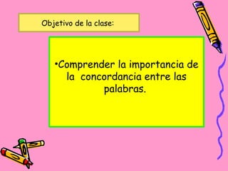 Objetivo de la clase:
•Comprender la importancia de
la concordancia entre las
palabras.