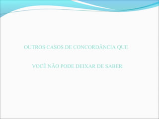 OUTROS CASOS DE CONCORDÂNCIA QUE
VOCÊ NÃO PODE DEIXAR DE SABER:
 