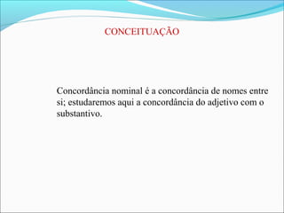 CONCEITUAÇÃO
Concordância nominal é a concordância de nomes entre
si; estudaremos aqui a concordância do adjetivo com o
substantivo.
 