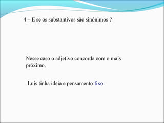 4 – E se os substantivos são sinônimos ?
Nesse caso o adjetivo concorda com o mais
próximo.
Luís tinha ideia e pensamento fixo.
 