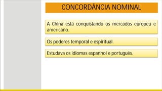 A China está conquistando os mercados europeu e
americano.
CONCORDÂNCIA NOMINAL
Os poderes temporal e espiritual.
Estudava os idiomas espanhol e português.
 